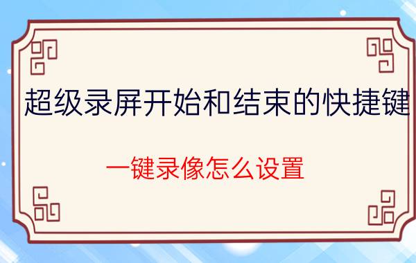 超级录屏开始和结束的快捷键 一键录像怎么设置？